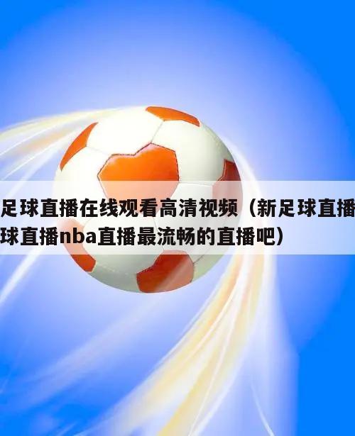 新足球直播在线观看高清视频（新足球直播吧足球直播nba直播最流畅的直播吧）