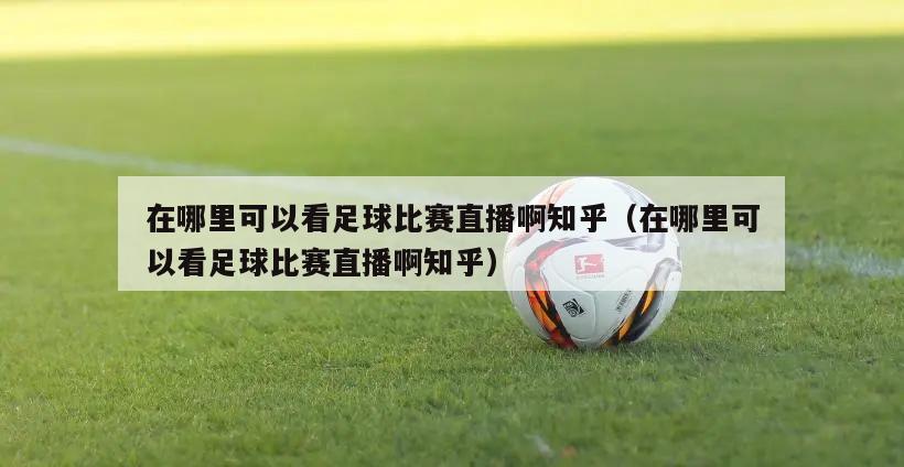 在哪里可以看足球比赛直播啊知乎（在哪里可以看足球比赛直播啊知乎）