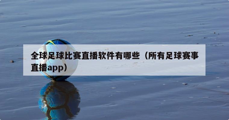 全球足球比赛直播软件有哪些（所有足球赛事直播app）