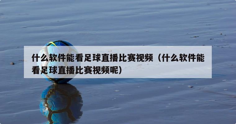 什么软件能看足球直播比赛视频（什么软件能看足球直播比赛视频呢）