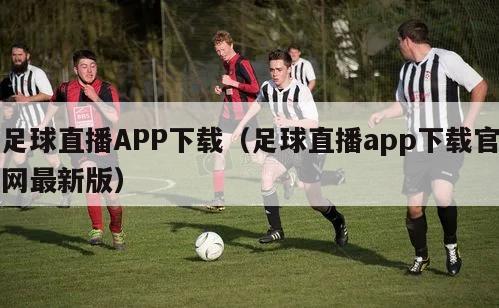 足球直播APP下载（足球直播app下载官网最新版）