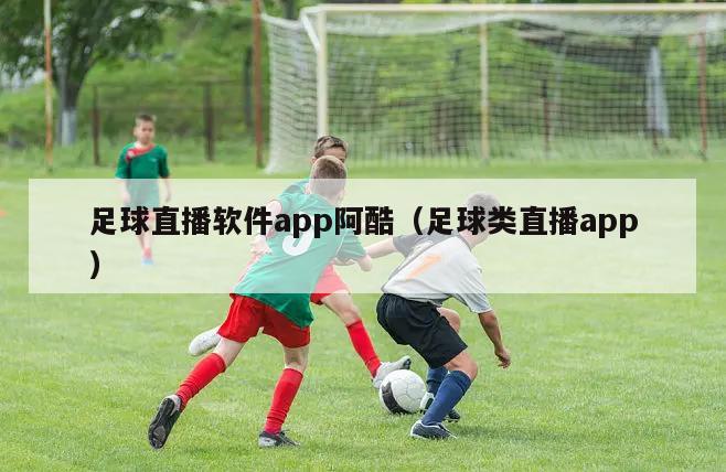 足球直播软件app阿酷（足球类直播app）