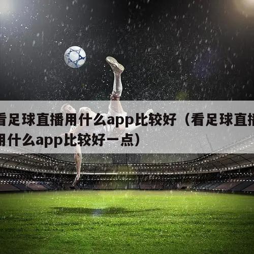 看足球直播用什么app比较好（看足球直播用什么app比较好一点）