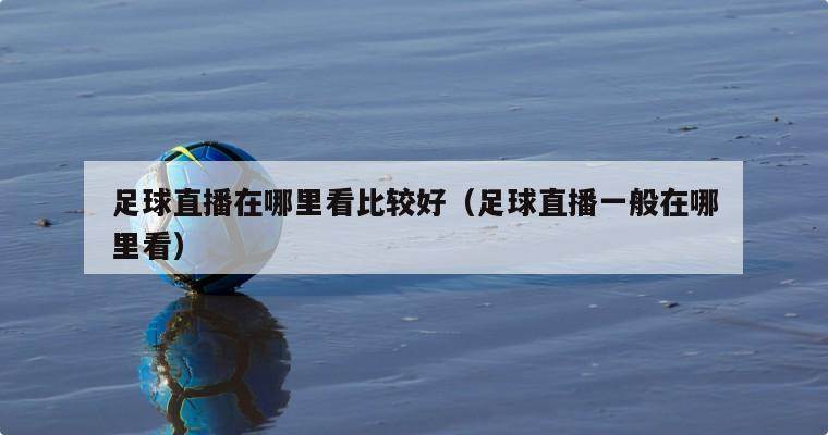 足球直播在哪里看比较好（足球直播一般在哪里看）