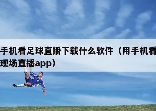 用手机看足球直播下载什么软件（用手机看足球现场直播app）