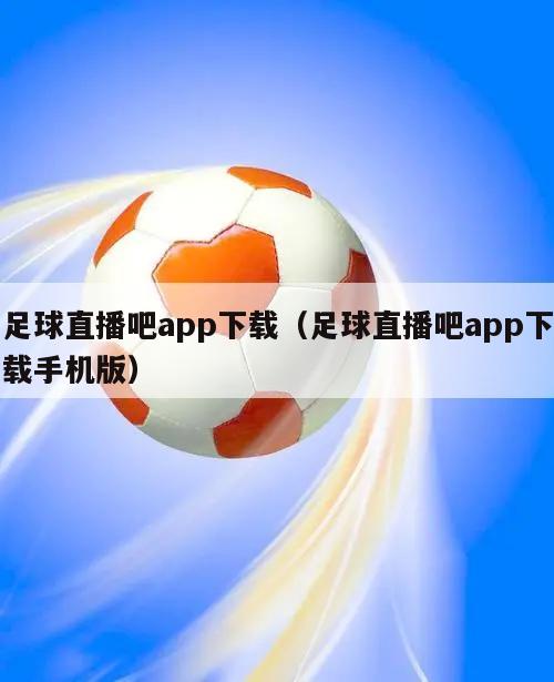 足球直播吧app下载（足球直播吧app下载手机版）