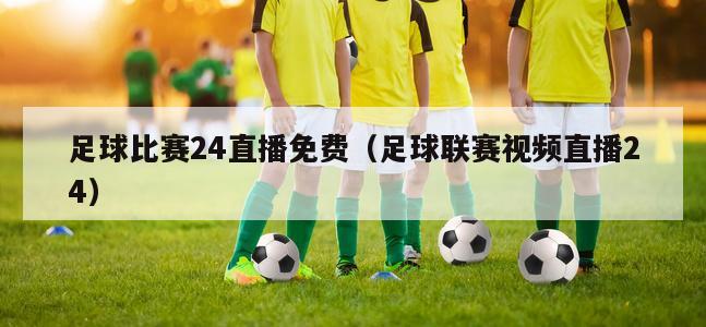 足球比赛24直播免费（足球联赛视频直播24）