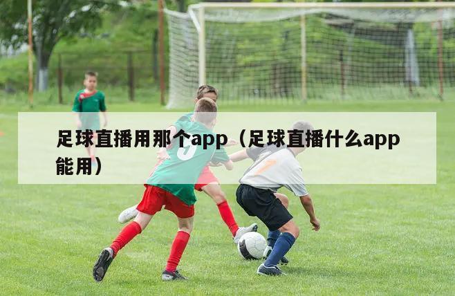 足球直播用那个app（足球直播什么app能用）