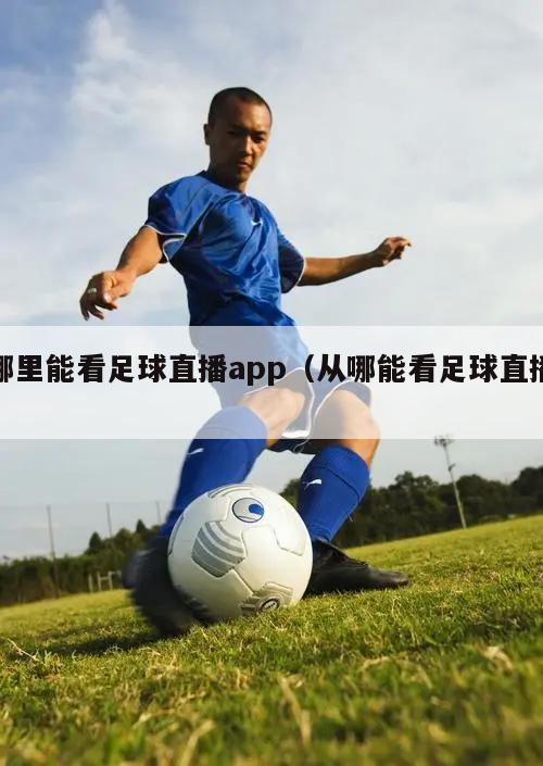 哪里能看足球直播app（从哪能看足球直播）